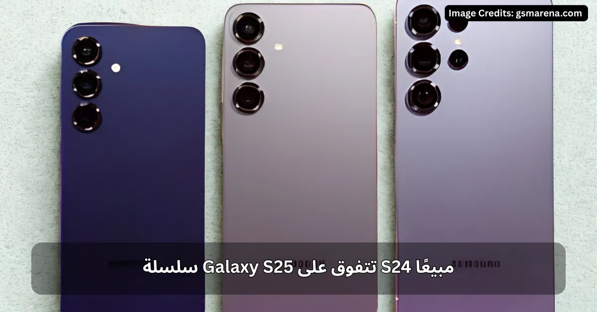 سلسلة Galaxy S25 تتفوق على S24 مبيعًا